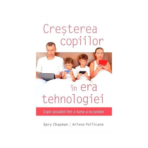 Cresterea copiilor in era tehnologiei - Gary Chapman, Arlene Pellicane