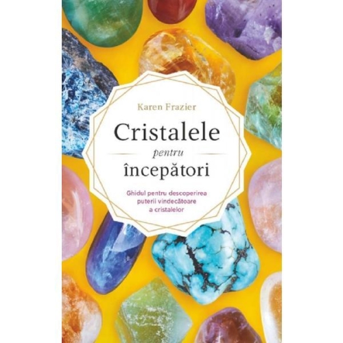 Cristalele pentru incepatori. Ghidul pentru descoperirea puterii vindecatoare a cristalelor - Karen Frazier