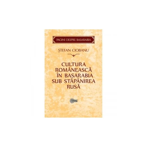 Cultura romaneasca in Basarabia sub stapanirea rusa - Stefan Ciobanu