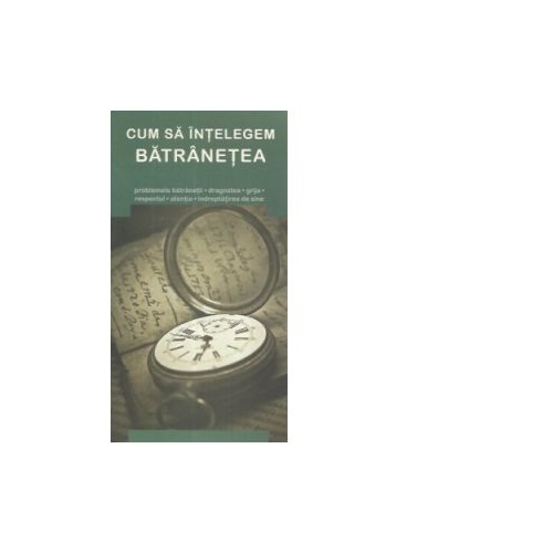 Cum sa intelegem batranetea - Gheorghita Ciocioi