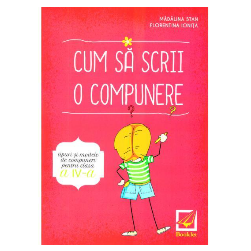 Cum sa scrii o compunere - tipuri si modele de compuneri pentru clasa a IV-a - Madalina Stan, Florentina Ionita, editura Booklet