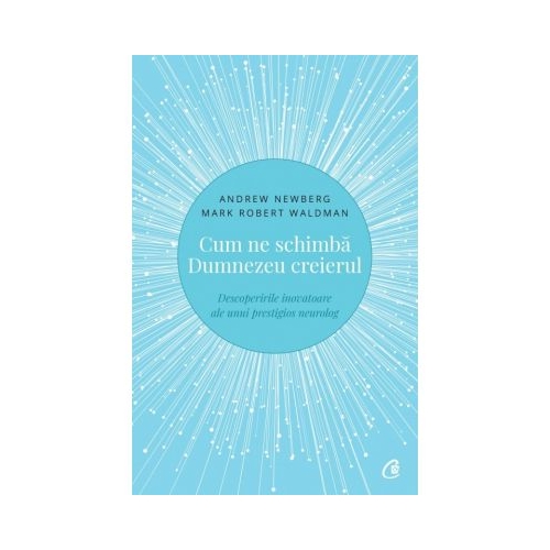 Cum ne schimba Dumnezeu creierul. Descoperirile inovatoare ale unui prestigios neurolog - Andrew Newberg