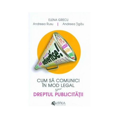 Cum sa comunici in mod legal sau Dreptul publicitatii - Elena Grecu, Andreea Rusu, Andreea Tigau