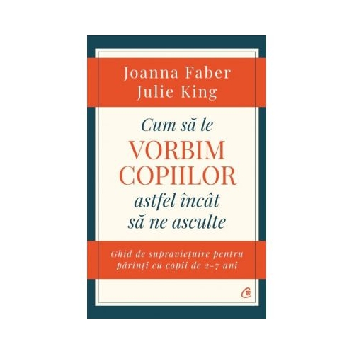 Cum sa le vorbim copiilor astfel incat sa ne asculte. Ghid de supravietuire pentru parinti cu copii de 2-7 ani - Joanna Faber, Julie King