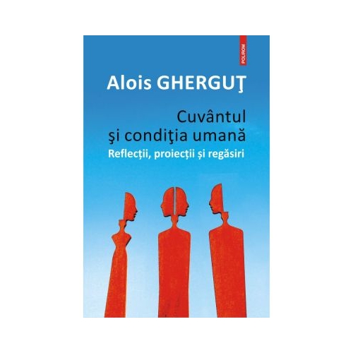 Cuvantul si condiția umana. Reflectii, proiectii si regasiri - Alois Ghergut