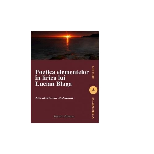 Poetica elementelor in lirica lui Lucian Blaga - Lacramioara Solomon, Ed. Institutul European