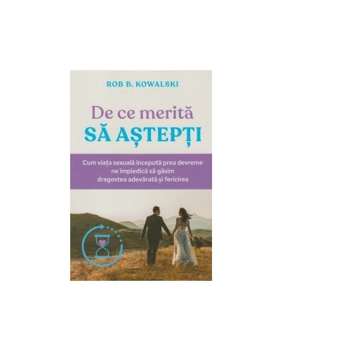 De ce merita sa astepti? Cum viata sexuala inceputa prea devreme ne impiedica sa gasim dragostea adevarata si fericirea - Rob B. Kowalski