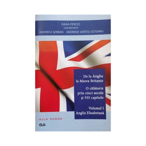 De la Anglia la Marea Britanie. Volumul 1 Anglia Elisabetana - Dana Percec (coord.)