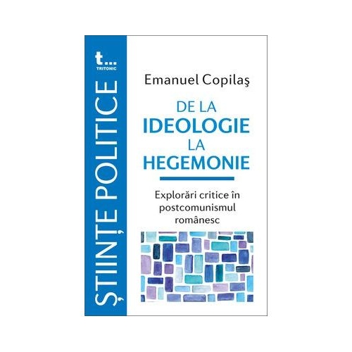 De la ideologie la hegemonie. Explorari critice in postcomunismul romanesc - Emanuel Copilas