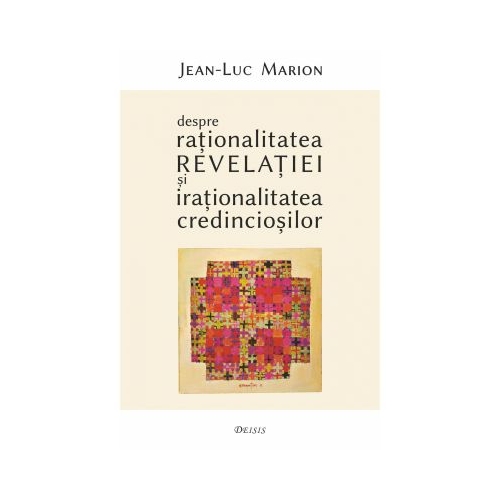 Despre rationalitatea Revelatiei si irationalitatea credinciosilor - Jean-Luc Marion