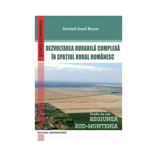 Dezvoltarea durabila complexa in spatiul rural romanesc. Studiu de caz: Regiunea Sud-Muntenia - Sorinel-Ionel Bucur