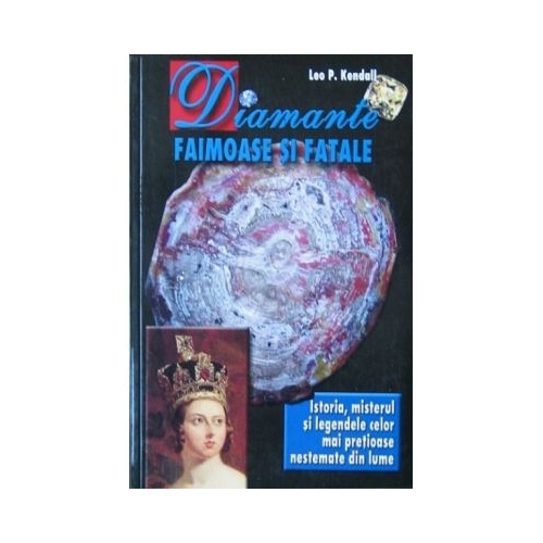 Diamante faimoase si fatale. Istoria, misterul si legendele celor mai pretioase nestemate din lume - Leo P. Kendall
