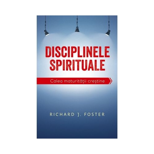 Disciplinele spirituale. Calea maturitatii crestine - Richard Foster