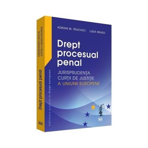 Drept procesual penal. Jurisprudenta Curtii de Justitie a Uniunii Europene - Adrian M. Truichici, Luiza Neagu