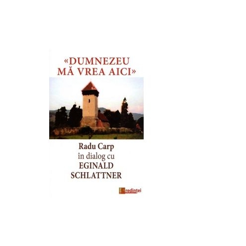 Dumnezeu ma vrea aici. Radu Carp in dialog cu Eginald Schlattner - Radu Carp, Eginald Schlattner