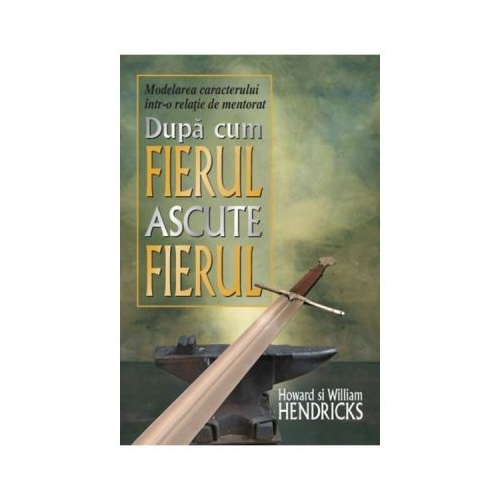 Dupa cum fierul ascute fierul - Howard Hendricks, William Hendricks