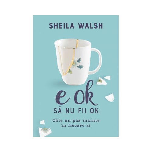 E OK sa nu fii OK. Cate un pas inainte in fiecare zi - Sheila Walsh