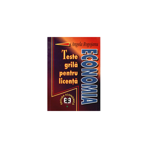 Economia. Teste grila pentru licenta - Angela Rogojanu