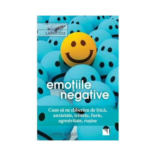 Emotiile negative. Cum sa ne eliberam de frica, anxietate, tristete, furie, agresivitate, rusine - Latifa Gallo