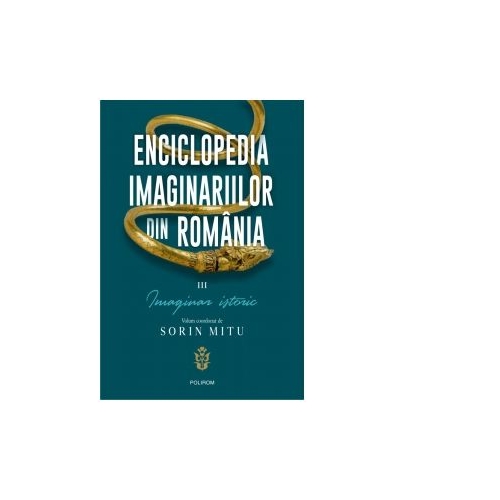 Enciclopedia imaginariilor din Romania. Volumul III. Imaginar istoric - Sorin Mitu