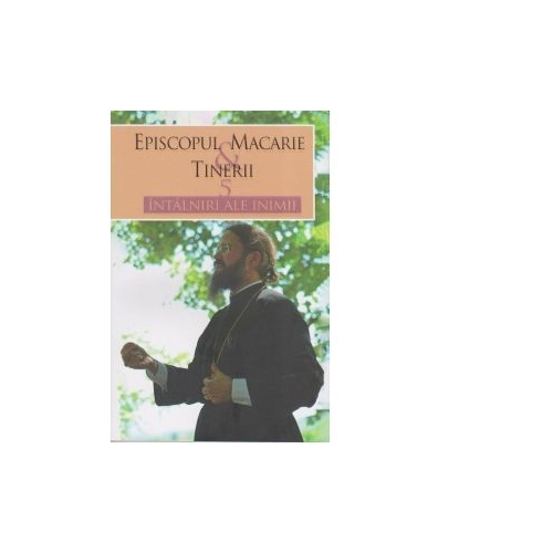 Episcopul Macarie si tinerii. 5 intalniri ale inimii - Episcopul Macarie