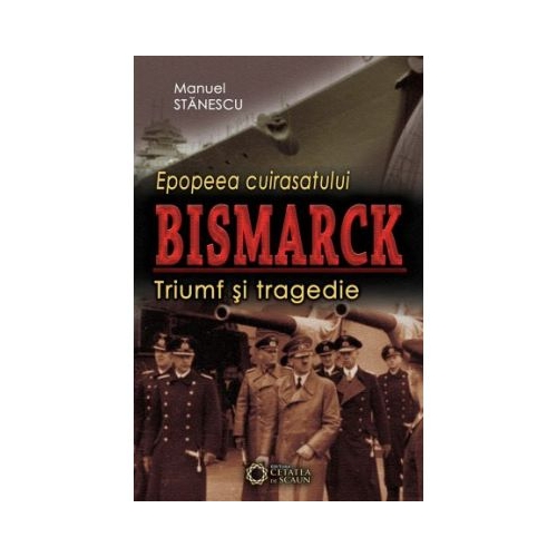 Epopeea cuirasatului Bismarck. Triumf si tragedie - Manuel Stanescu