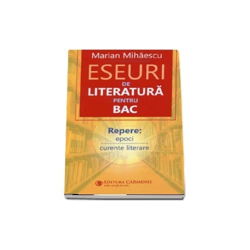 Eseuri de literatura pentru BAC - Marian Mihaescu, editura Carminis