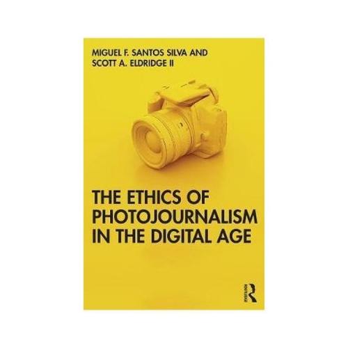 Ethics of Photojournalism in the Digital Age - Miguel Franquet Santos Silva, Scott A. Eldridge II