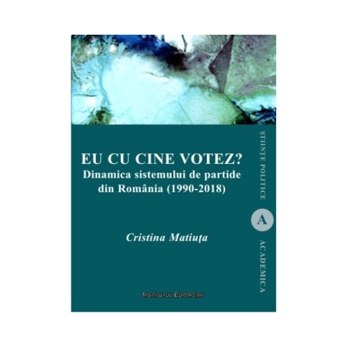 Eu cu cine votez? Dinamica sistemului de partide din Romania (1990-2018) - Cristina Matiuta