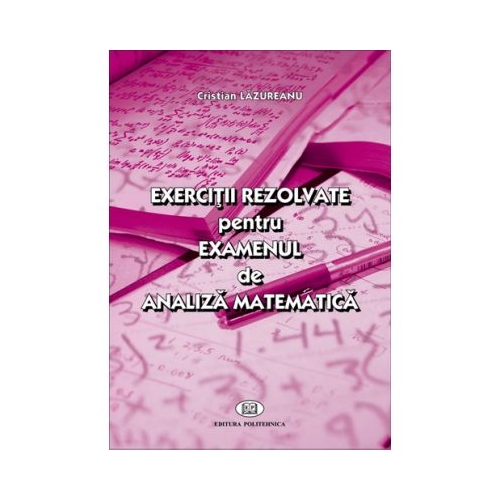 Exercitii rezolvate pentru examenul de analiza matematica - Cristian Lazureanu