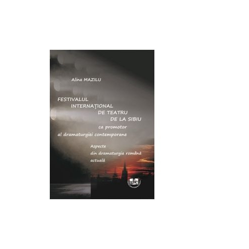 Festivalul International de Teatru de la Sibiu ca promotor al dramaturgiei contemporane. Aspecte din dramaturgia romana actuala - Alina Mazilu