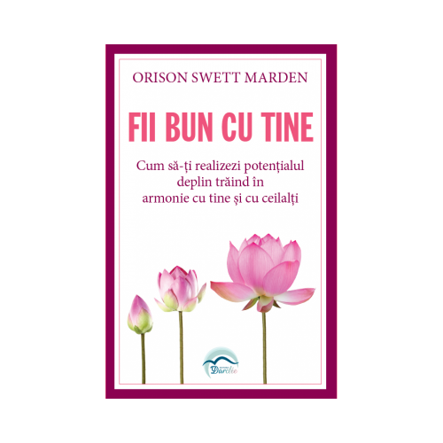 Fii bun cu tine. Cum sa-ti realizezi potentialul deplin traind in armonie cu tine si cu ceilalti - Orison Swett Marden