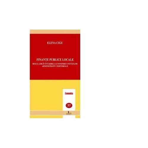 Finante publice locale. Rolul lor in intarirea autonomiei unitatilor administrativ-teritoriale - Elena Cigu