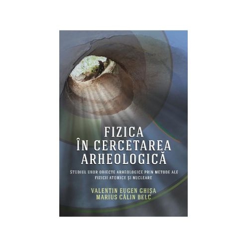 Fizica in cercetarea arheologica - Valentin Eugen Ghisa, Marius Calin Belc