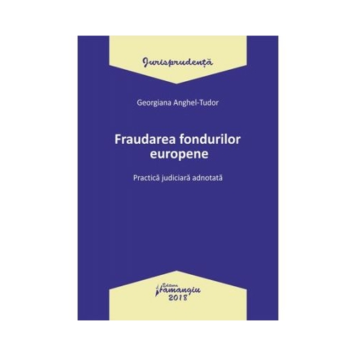 Fraudarea fondurilor europene. Practica judiciara adnotata - Georgiana Anghel-Tudor
