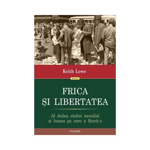 Frica si libertatea. Al doilea razboi mondial si lumea pe care a faurit-o - Keith Lowe