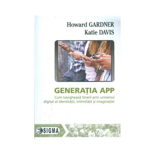 Generatia APP. Cum navigheaza tinerii prin universul digital al identitatii, intimitatii si imaginatiei - Howard Gardner
