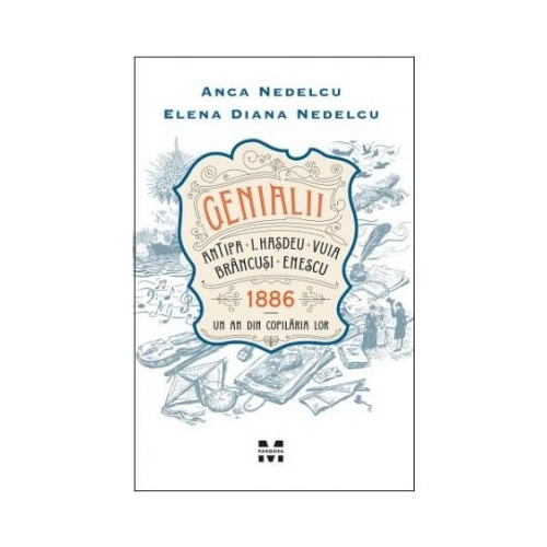 Genialii. Antipa, I. Hasdeu, Vuia, Brancusi, Enescu. 1886. Un an din copilaria lor - Anca Nedelcu, Elena Diana Nedelcu