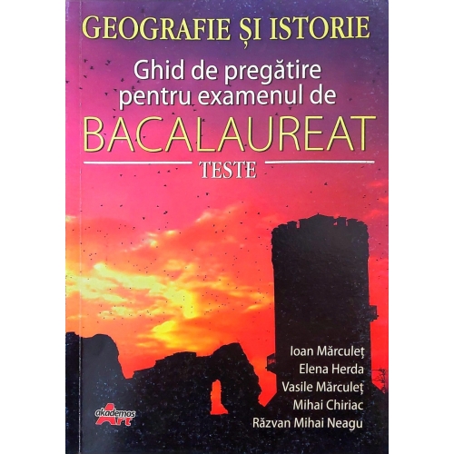 Bacalaureat Geografie si Istorie. Ghid de pregatire pentru examen. Teste - Ioan Marculet - editura Akademos Art