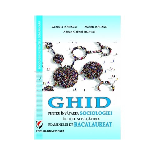 Ghid pentru invatarea sociologiei in liceu si pregatire examenului de Bacalaureat - Gabriela Popescu, Marieta Iordan, Adrian-Gabriel Horvat Altele Clasele 9-12 Universitara grupdzc