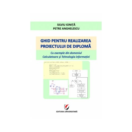 Ghid pentru realizarea proiectului de diploma. Cu exemple din domeniul Calculatoare si Tehnologia informatiei - Silviu Ionita, Petre Anghelescu