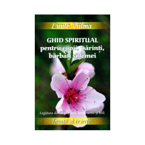 Ghid spiritual pentru copii, parinti, barbati si femei. Legatura dintre ganduri, sentimente si boli - Luule Viilma (Colectia Invata sa te ierti)