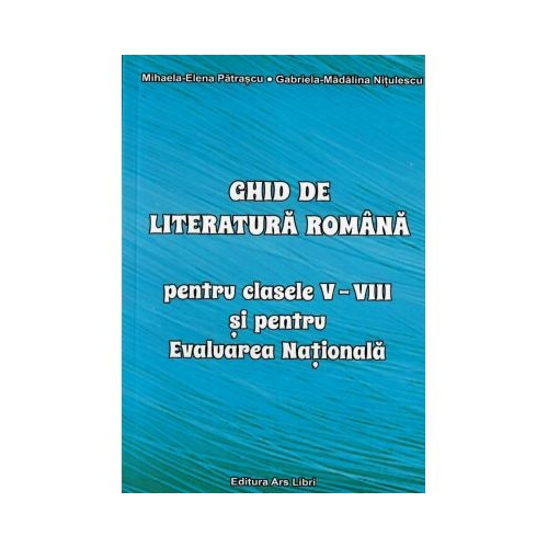 Ghid de literatura romana pentru clasele V-VIII si pentru Evaluarea Nationala - Mihaela-Elena Patrascu, editura Ars Libri