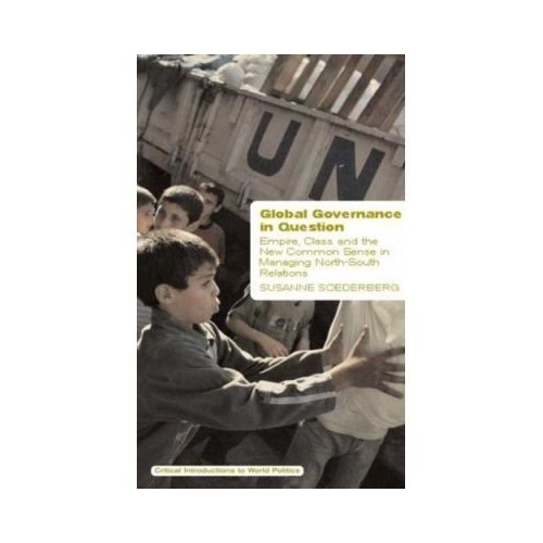 Global Governance in Question. Empire, Class and the New Common Sense in Managing North-South Relations - Susanne Soederberg