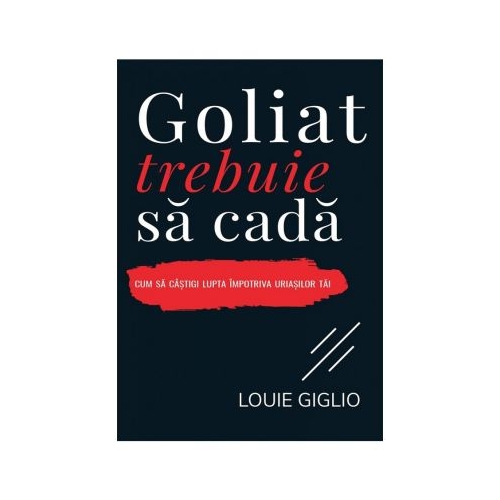 Goliat trebuie sa cada. Cum sa castigi lupta impotriva uriasilor tai - Louie Giglio