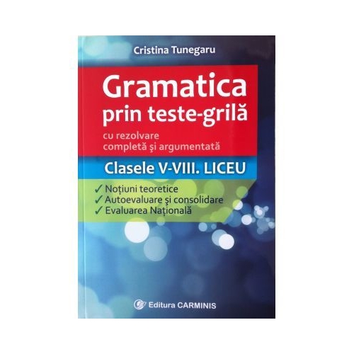 Gramatica prin teste-grila cu rezolvare completa si argumentata Clasele V-VIII. Teorie, autoevaluare si evaluare nationala - Cristina Tunegaru, editura Carminis