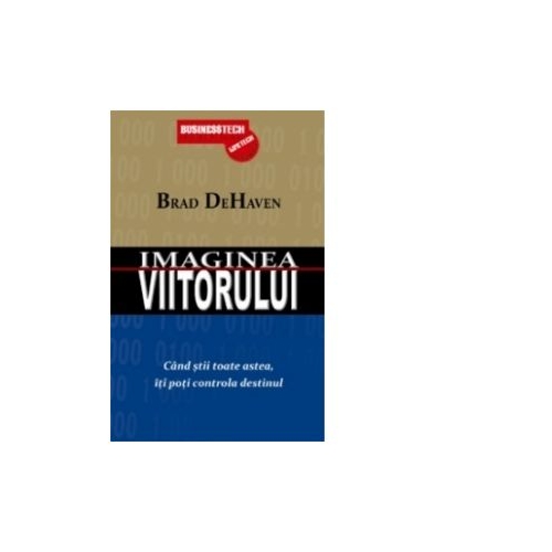 Imaginea viitorului. Cand stii toate astea, iti poti controla destinul - Brad DeHaven