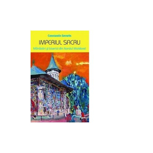 Imperiul sacru. Manastiri si biserici din Nordul Moldovei - Constantin SEVERIN