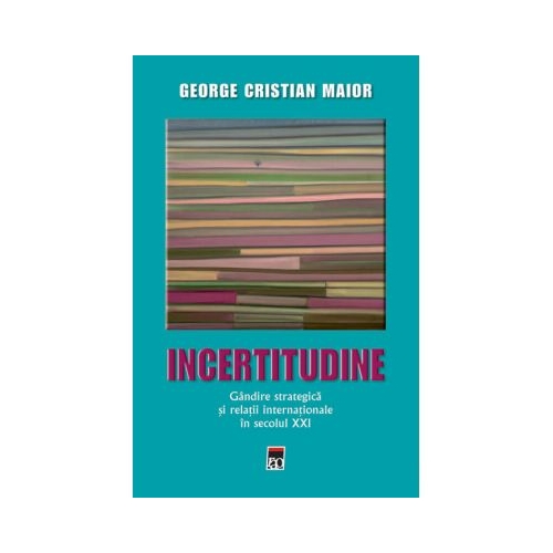 Incertitudine. Gandire strategica si relatii internationale in secolul XXI - George Cristian Maior