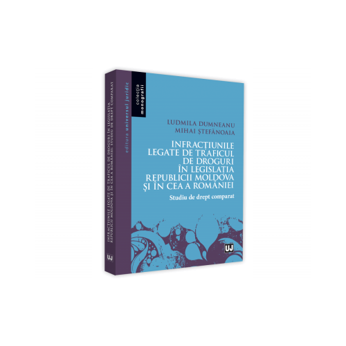 Infractiunile legate de traficul de droguri in legislatia Republicii Moldova si in ce a Romaniei. Studiu de drept comparat - Ludmila Dumneanu, Mihai Stefanoaia